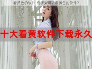 看黄色的软件-有哪些可以看黄色的软件？