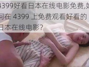 4399好看日本在线电影免费,如何在 4399 上免费观看好看的日本在线电影？