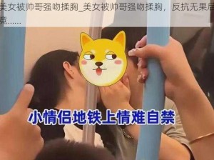 美女被帅哥强吻揉胸_美女被帅哥强吻揉胸，反抗无果后竟……