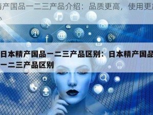 精产国品一二三产品介绍：品质更高，使用更放心