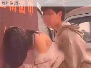 男女啪啪免费、请问在哪里可以找到男女啪啪免费的资源？