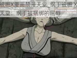 纲手被啪X漫画禁漫天堂_纲手被啪 X 漫画禁漫天堂：纲手被捆绑的屈辱