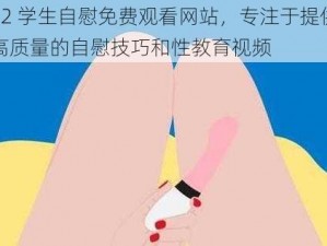 12 学生自慰免费观看网站，专注于提供高质量的自慰技巧和性教育视频