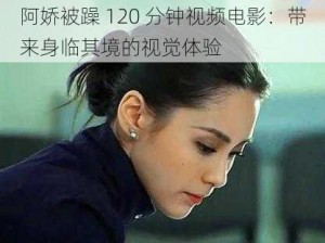 阿娇被躁 120 分钟视频电影：带来身临其境的视觉体验