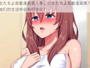 少女たちよ观看漫画第八季、少女たちよ观看漫画第八季，她们的生活将会有何变化？