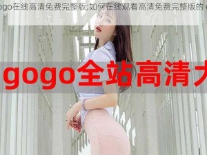 gogogo在线高清免费完整版;如何在线观看高清免费完整版的 gogogo？