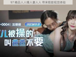 97 精品人人槡人妻人人 带来极致视觉体验