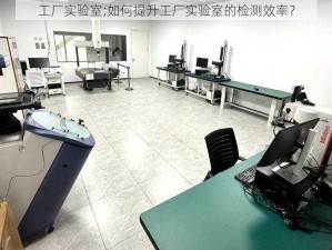 工厂实验室;如何提升工厂实验室的检测效率？