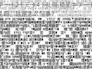 精品中字一卡2卡三卡4卡乱码,精品中字一卡 2 卡三卡 4 卡乱码，这是怎么回事？