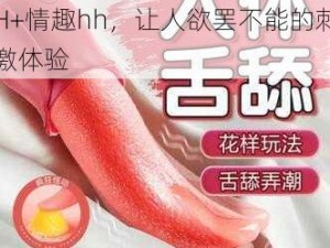 超H+高H+情趣hh 高H+超H+情趣hh，让人欲罢不能的刺激体验