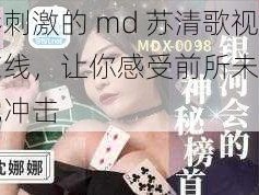 精彩刺激的 md 苏清歌视频在线，让你感受前所未有的视觉冲击