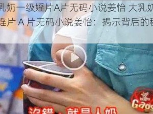 大乳奶一级婬片A片无码小说姜怡 大乳奶一级婬片 A 片无码小说姜怡：揭示背后的秘密