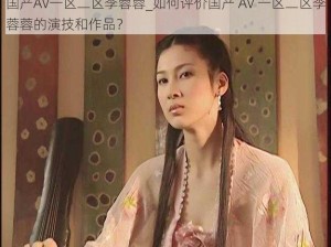 国产AV一区二区李蓉蓉_如何评价国产 AV 一区二区李蓉蓉的演技和作品？