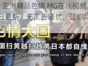 www 亚洲精品色情 MG在线视频，每日更新，无广告骚扰，让你尽享视觉盛宴