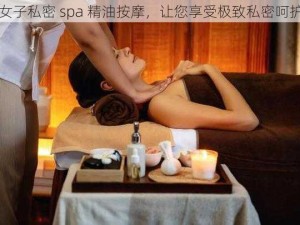 女子私密 spa 精油按摩，让您享受极致私密呵护