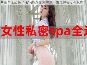 免费看日本成熟 IPHONE69 系列产品，真实记录女性私密生活