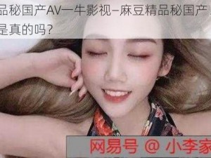 麻豆精品秘国产AV一牛影视—麻豆精品秘国产 AV 一牛影视，是真的吗？