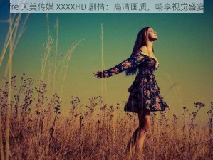 fre 天美传媒 XXXXHD 剧情：高清画质，畅享视觉盛宴