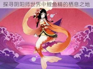 探寻阴阳师世界中鲤鱼精的栖息之地