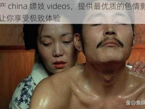 国产 china 嫖妓 videos，提供最优质的色情影片，让你享受极致体验