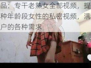 产品：专干老熟女全部视频，提供各种年龄段女性的私密视频，满足用户的各种需求