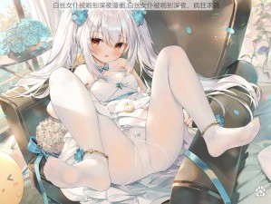 白丝女仆被啪到深夜漫画,白丝女仆被啪到深夜，疯狂求饶