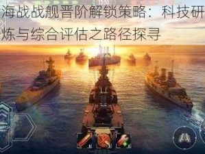 现代海战战舰晋阶解锁策略：科技研发实战锤炼与综合评估之路径探寻