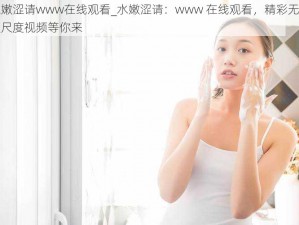 水嫩涩请www在线观看_水嫩涩请：www 在线观看，精彩无码大尺度视频等你来