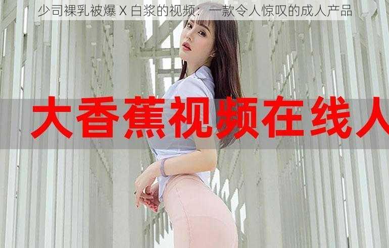 少司裸乳被爆 X 白浆的视频：一款令人惊叹的成人产品