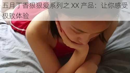 五月丁香狠狠爱系列之 XX 产品：让你感受极致体验