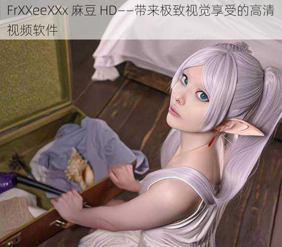 FrXXeeXXx 麻豆 HD——带来极致视觉享受的高清视频软件