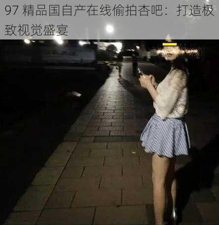 97 精品国自产在线偷拍杏吧：打造极致视觉盛宴