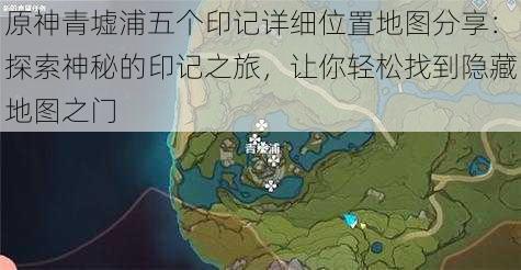 原神青墟浦五个印记详细位置地图分享：探索神秘的印记之旅，让你轻松找到隐藏地图之门