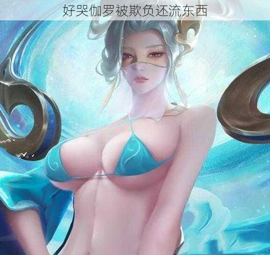 好哭伽罗被欺负还流东西