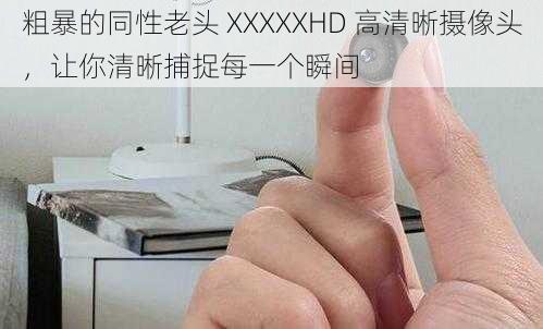 粗暴的同性老头 XXXXXHD 高清晰摄像头，让你清晰捕捉每一个瞬间