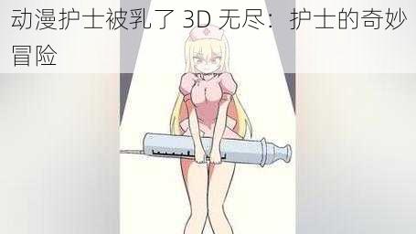 动漫护士被乳了 3D 无尽：护士的奇妙冒险