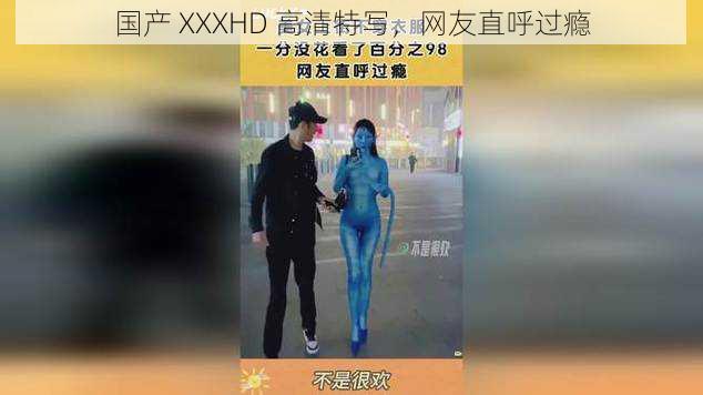 国产 XXXHD 高清特写，网友直呼过瘾