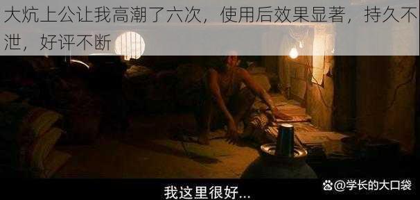 大炕上公让我高潮了六次，使用后效果显著，持久不泄，好评不断