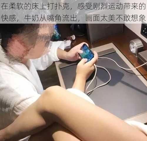 在柔软的床上打扑克，感受剧烈运动带来的快感，牛奶从嘴角流出，画面太美不敢想象