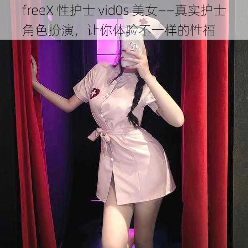 freeX 性护士 vid0s 美女——真实护士角色扮演，让你体验不一样的性福