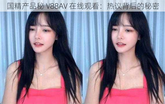 国精产品秘 V88AV 在线观看：热议背后的秘密