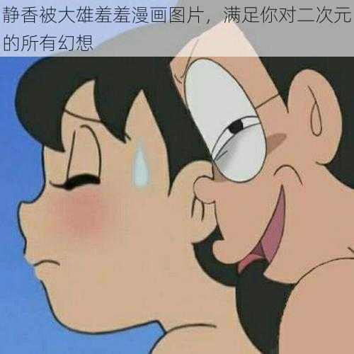 静香被大雄羞羞漫画图片，满足你对二次元的所有幻想