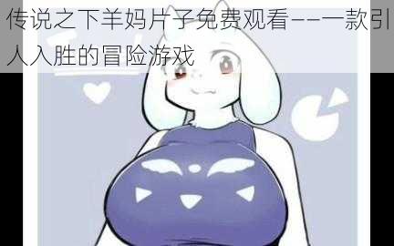 传说之下羊妈片子免费观看——一款引人入胜的冒险游戏