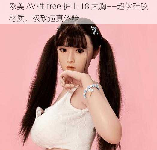 欧美 AV 性 free 护士 18 大胸——超软硅胶材质，极致逼真体验