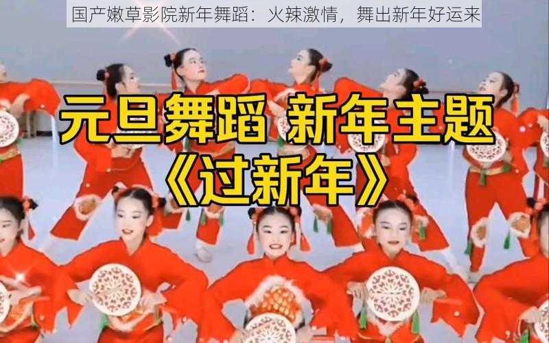 国产嫩草影院新年舞蹈：火辣激情，舞出新年好运来