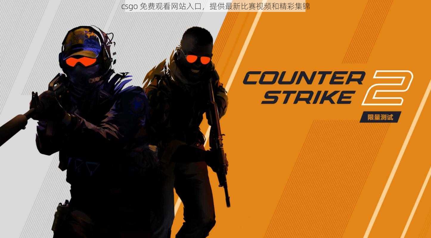 csgo 免费观看网站入口，提供最新比赛视频和精彩集锦