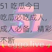 51 吃瓜今日吃瓜必吃成人，成人必备，精彩不断