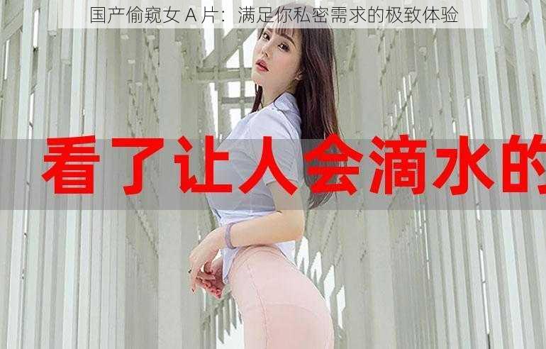 国产偷窥女 A 片：满足你私密需求的极致体验