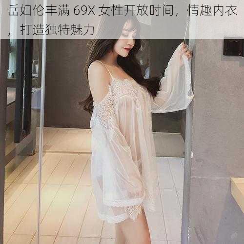 岳妇伦丰满 69X 女性开放时间，情趣内衣，打造独特魅力