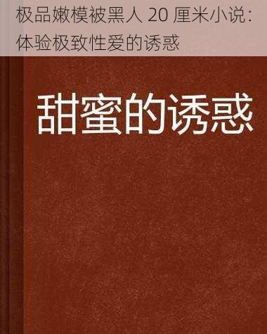 极品嫩模被黑人 20 厘米小说：体验极致性爱的诱惑